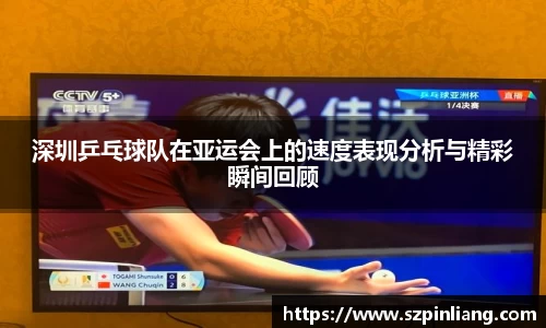 深圳乒乓球队在亚运会上的速度表现分析与精彩瞬间回顾