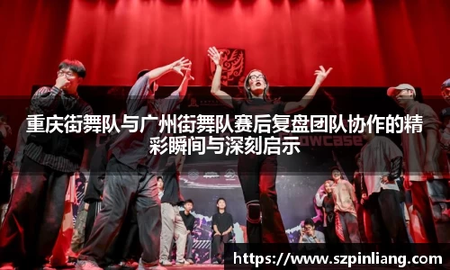 重庆街舞队与广州街舞队赛后复盘团队协作的精彩瞬间与深刻启示