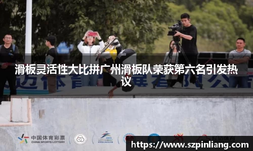 滑板灵活性大比拼广州滑板队荣获第六名引发热议