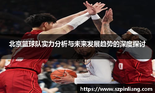 北京篮球队实力分析与未来发展趋势的深度探讨