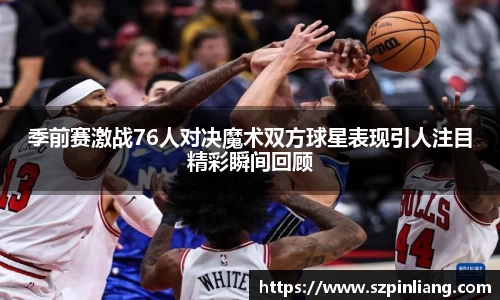 季前赛激战76人对决魔术双方球星表现引人注目精彩瞬间回顾