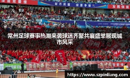 常州足球赛事热潮来袭球迷齐聚共襄盛举展现城市风采