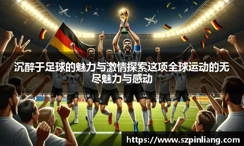 沉醉于足球的魅力与激情探索这项全球运动的无尽魅力与感动